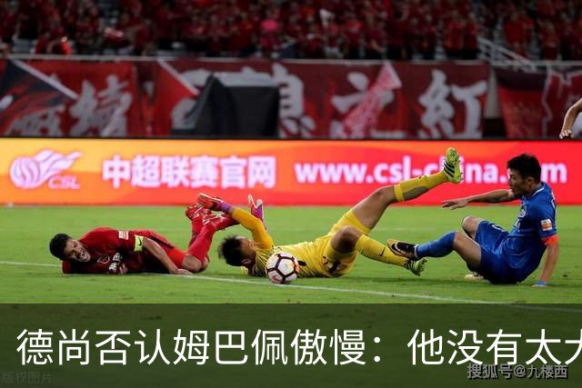 德尚否认姆巴佩傲慢：他没有太大的自我 只是提意见
